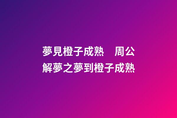 夢見橙子成熟　周公解夢之夢到橙子成熟